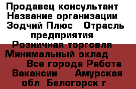 Продавец-консультант › Название организации ­ Зодчий-Плюс › Отрасль предприятия ­ Розничная торговля › Минимальный оклад ­ 17 000 - Все города Работа » Вакансии   . Амурская обл.,Белогорск г.